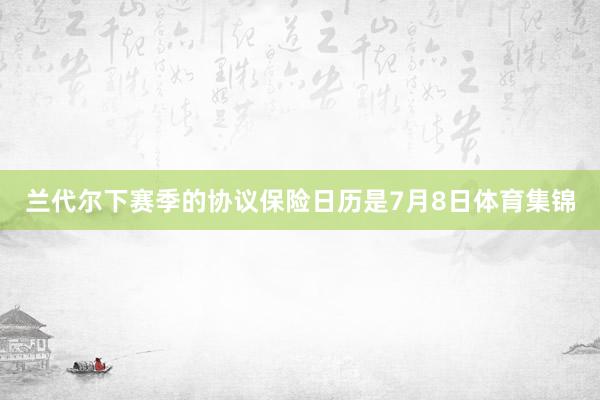 兰代尔下赛季的协议保险日历是7月8日体育集锦
