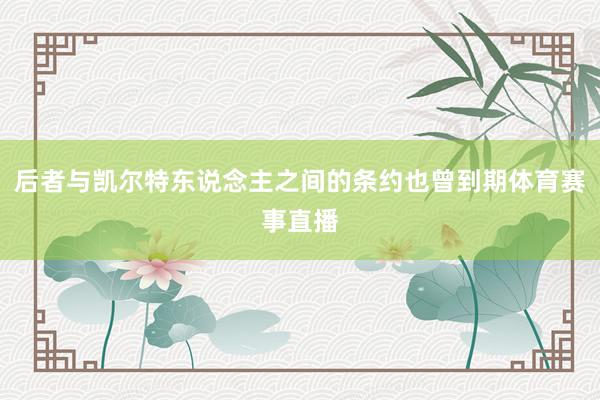 后者与凯尔特东说念主之间的条约也曾到期体育赛事直播