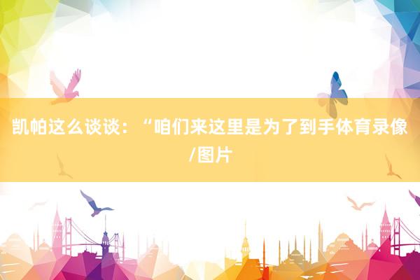 凯帕这么谈谈：“咱们来这里是为了到手体育录像/图片