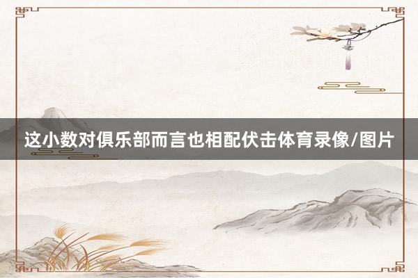 这小数对俱乐部而言也相配伏击体育录像/图片