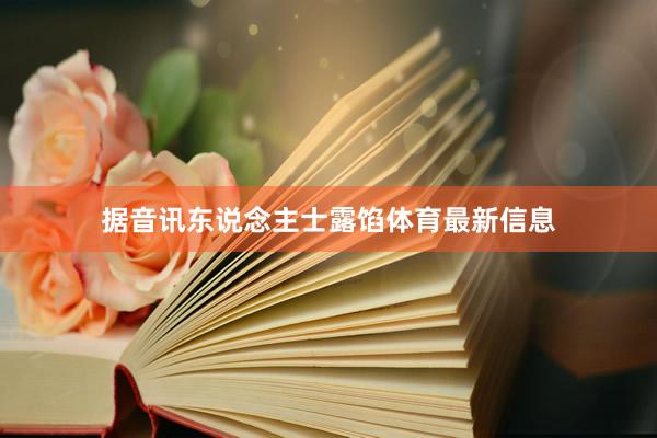 据音讯东说念主士露馅体育最新信息