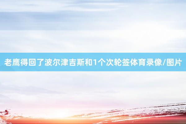 老鹰得回了波尔津吉斯和1个次轮签体育录像/图片