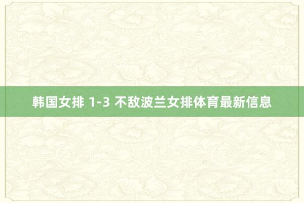 韩国女排 1-3 不敌波兰女排体育最新信息