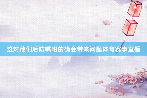 这对他们后防嘱咐的确会带来问题体育赛事直播