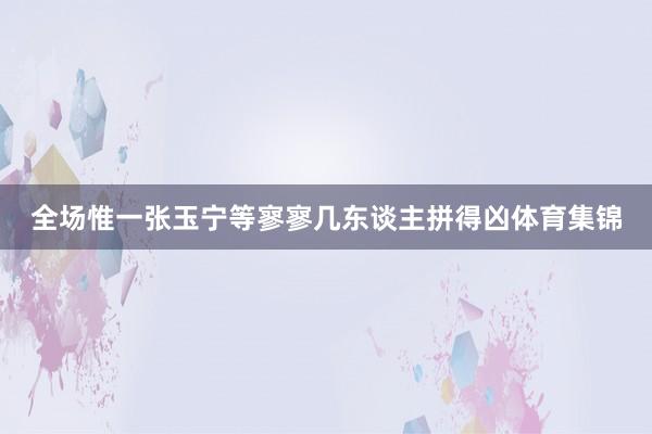全场惟一张玉宁等寥寥几东谈主拼得凶体育集锦