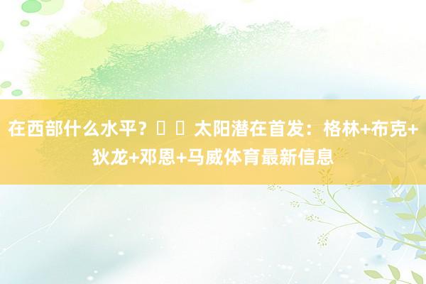在西部什么水平？☀️太阳潜在首发：格林+布克+狄龙+邓恩+马威体育最新信息