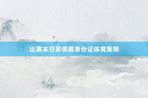 比赛本日需佩戴身份证体育集锦