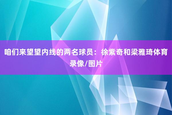 咱们来望望内线的两名球员：徐紫奇和梁雅琦体育录像/图片