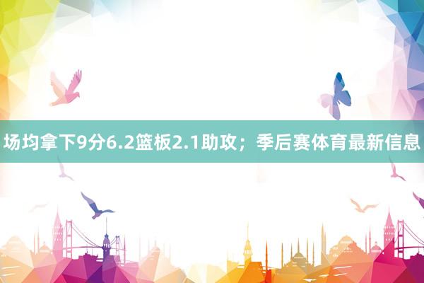 场均拿下9分6.2篮板2.1助攻；季后赛体育最新信息