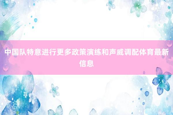 中国队特意进行更多政策演练和声威调配体育最新信息