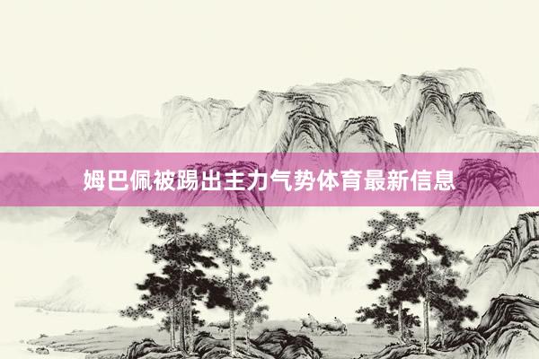 姆巴佩被踢出主力气势体育最新信息