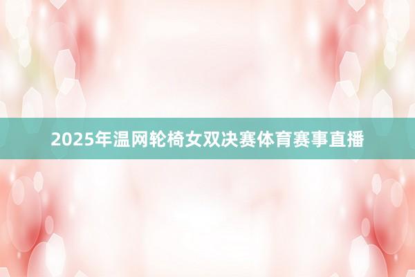 2025年温网轮椅女双决赛体育赛事直播