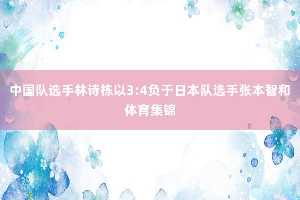 中国队选手林诗栋以3:4负于日本队选手张本智和体育集锦