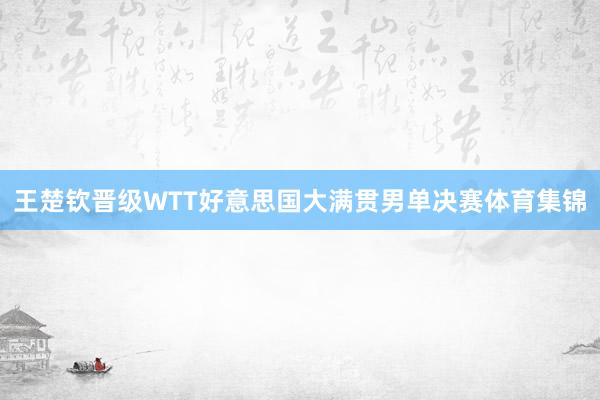 王楚钦晋级WTT好意思国大满贯男单决赛体育集锦