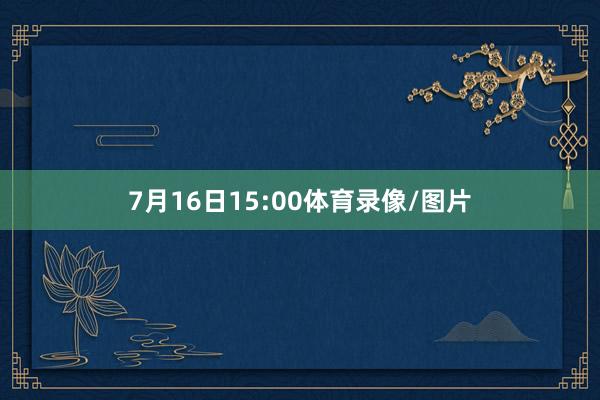 7月16日15:00体育录像/图片