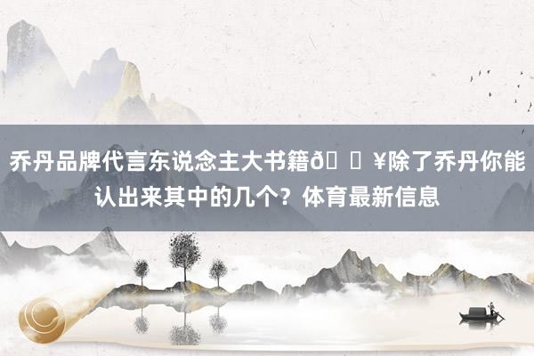 乔丹品牌代言东说念主大书籍🔥除了乔丹你能认出来其中的几个？体育最新信息
