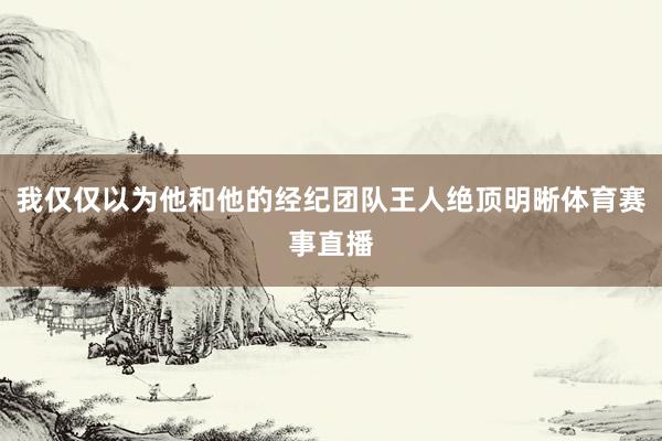 我仅仅以为他和他的经纪团队王人绝顶明晰体育赛事直播