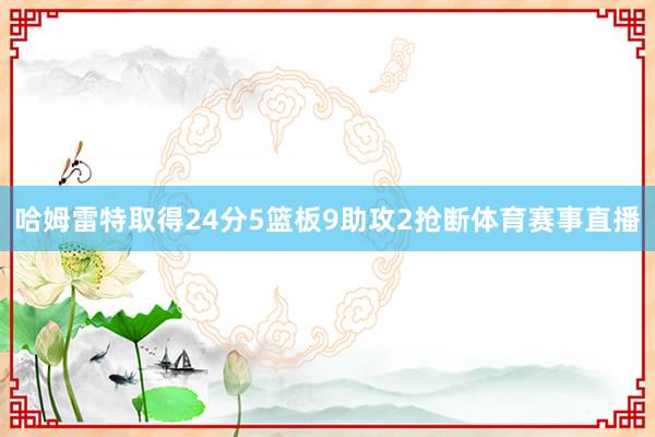 哈姆雷特取得24分5篮板9助攻2抢断体育赛事直播