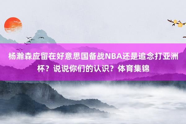 杨瀚森应留在好意思国备战NBA还是追念打亚洲杯？说说你们的认识？体育集锦