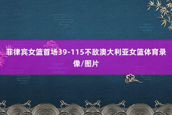 菲律宾女篮首场39-115不敌澳大利亚女篮体育录像/图片