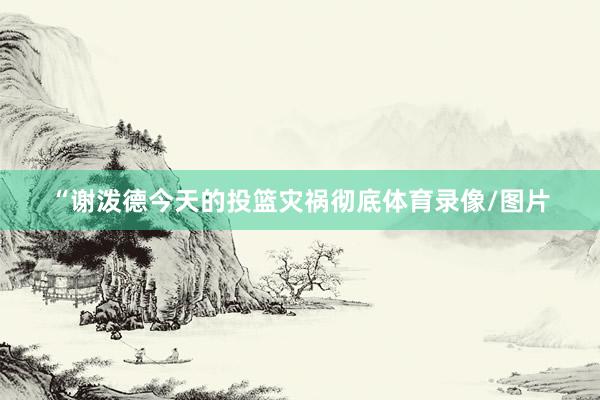 “谢泼德今天的投篮灾祸彻底体育录像/图片