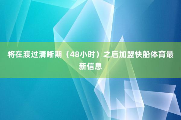 将在渡过清晰期（48小时）之后加盟快船体育最新信息