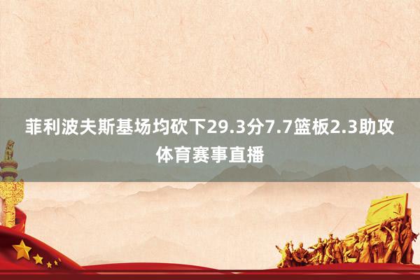 菲利波夫斯基场均砍下29.3分7.7篮板2.3助攻体育赛事直播
