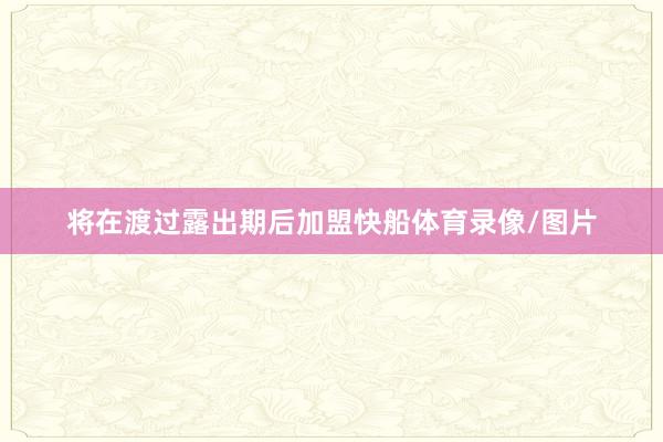 将在渡过露出期后加盟快船体育录像/图片
