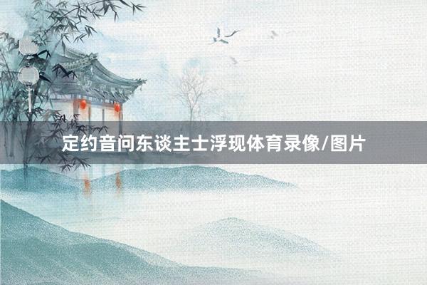 定约音问东谈主士浮现体育录像/图片