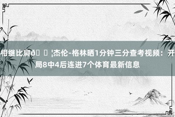 相继比肩💦杰伦-格林晒1分钟三分查考视频：开局8中4后连进7个体育最新信息
