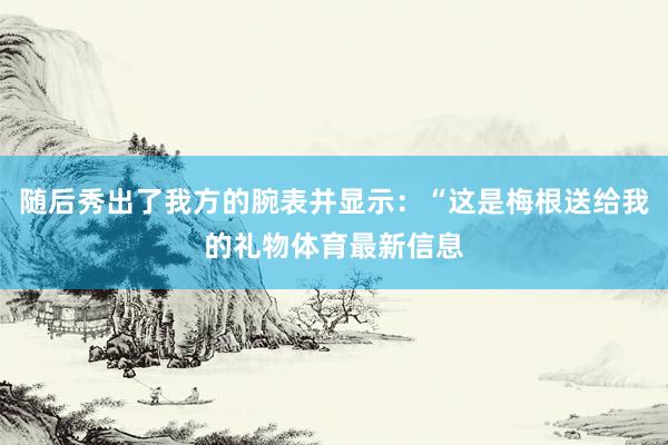 随后秀出了我方的腕表并显示：“这是梅根送给我的礼物体育最新信息