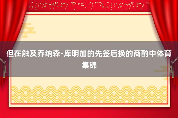 但在触及乔纳森-库明加的先签后换的商酌中体育集锦