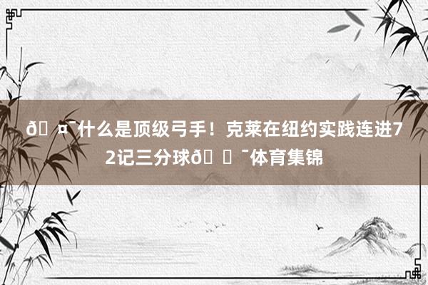 🤯什么是顶级弓手！克莱在纽约实践连进72记三分球🎯体育集锦