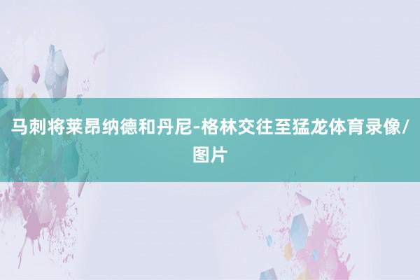 马刺将莱昂纳德和丹尼-格林交往至猛龙体育录像/图片