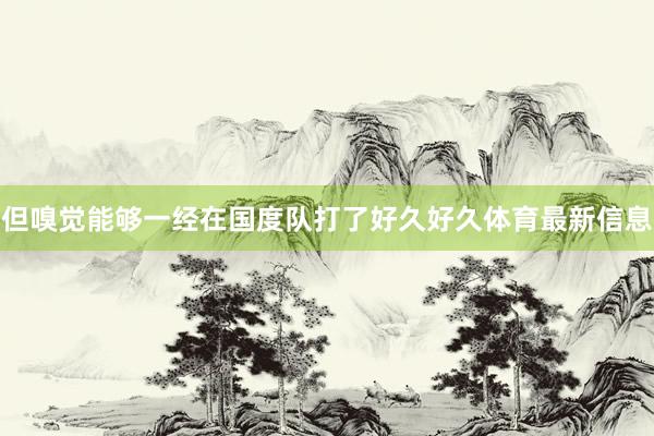 但嗅觉能够一经在国度队打了好久好久体育最新信息