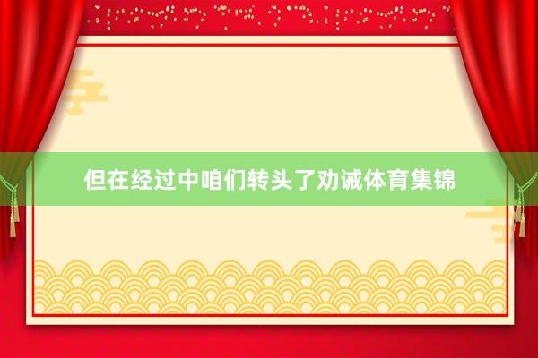 但在经过中咱们转头了劝诫体育集锦