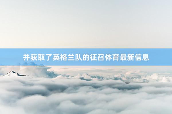 并获取了英格兰队的征召体育最新信息