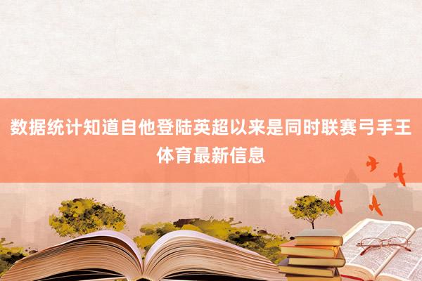 数据统计知道自他登陆英超以来是同时联赛弓手王体育最新信息