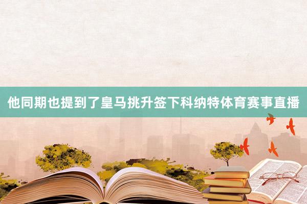 他同期也提到了皇马挑升签下科纳特体育赛事直播