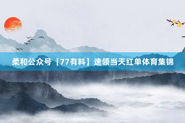 柔和公众号【77有料】速领当天红单体育集锦