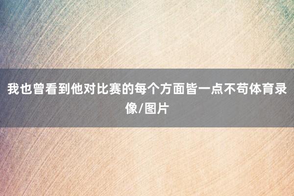 我也曾看到他对比赛的每个方面皆一点不苟体育录像/图片