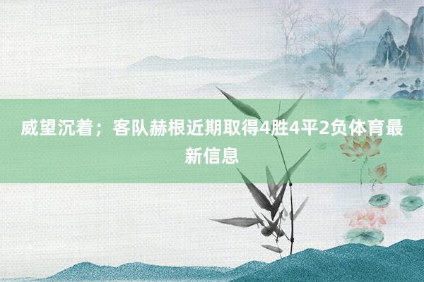威望沉着；　　客队赫根近期取得4胜4平2负体育最新信息