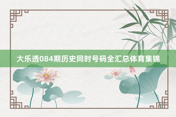 大乐透084期历史同时号码全汇总体育集锦