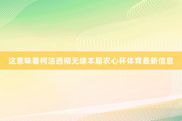这意味着柯洁透彻无缘本届农心杯体育最新信息