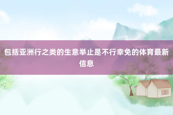 包括亚洲行之类的生意举止是不行幸免的体育最新信息