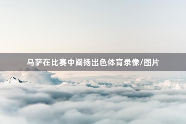 马萨在比赛中阐扬出色体育录像/图片