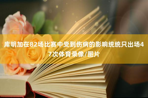 库明加在82场比赛中受到伤病的影响统统只出场47次体育录像/图片