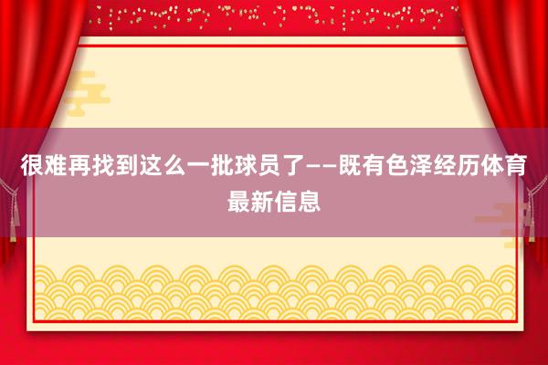 很难再找到这么一批球员了——既有色泽经历体育最新信息
