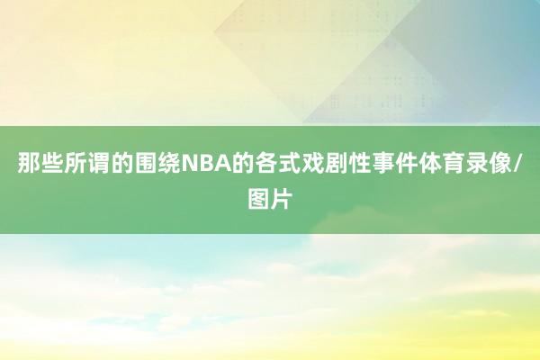 那些所谓的围绕NBA的各式戏剧性事件体育录像/图片