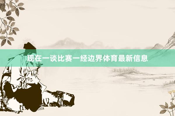 现在一谈比赛一经边界体育最新信息